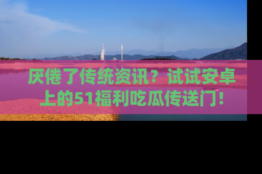 厌倦了传统资讯?试试安卓上的51福利吃瓜传送门!