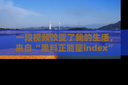 一段视频改变了我的生活,来自“黑料正能量index”的真实分享