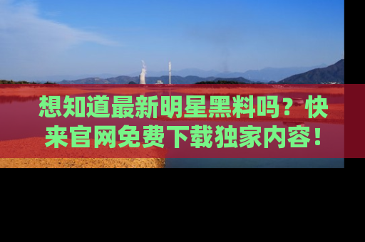 想知道最新明星黑料吗?快来官网免费下载独家内容!