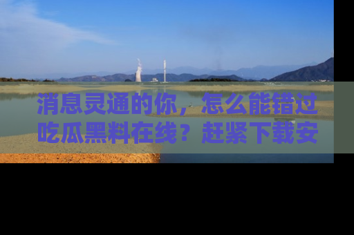 消息灵通的你,怎么能错过吃瓜黑料在线?赶紧下载安装苹果版,瓜果随手可得!
