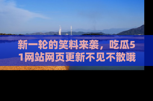新一轮的笑料来袭,吃瓜51网站网页更新不见不散哦!