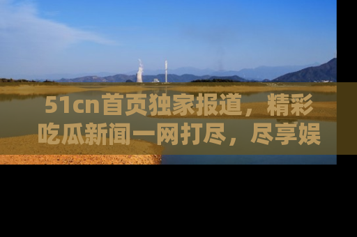 51cn首页独家报道,精彩吃瓜新闻一网打尽,尽享娱乐盛宴