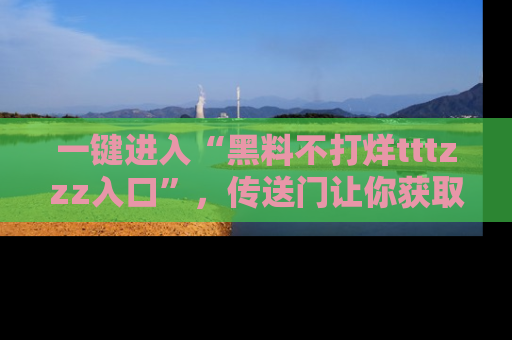 一键进入“黑料不打烊tttzzz入口”，传送门让你获取即时娱乐新闻