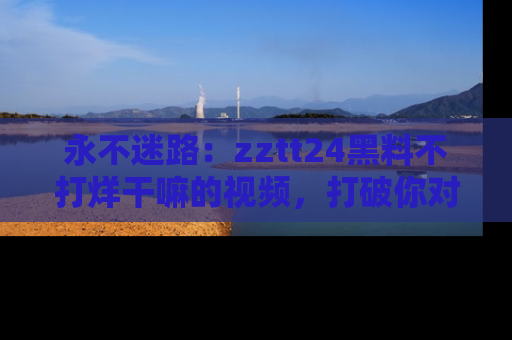永不迷路：zztt24黑料不打烊干嘛的视频，打破你对吃瓜的固有认知！