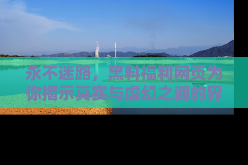 永不迷路，黑料福利网页为你揭示真实与虚幻之间的界限
