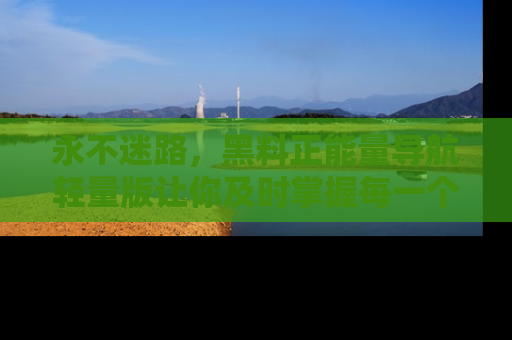 永不迷路，黑料正能量导航轻量版让你及时掌握每一个劲爆消息！
