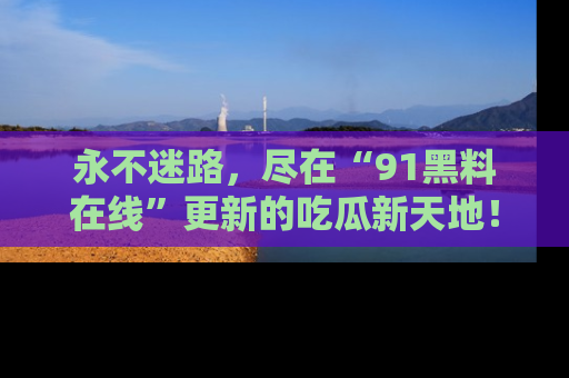 永不迷路，尽在“91黑料在线”更新的吃瓜新天地！