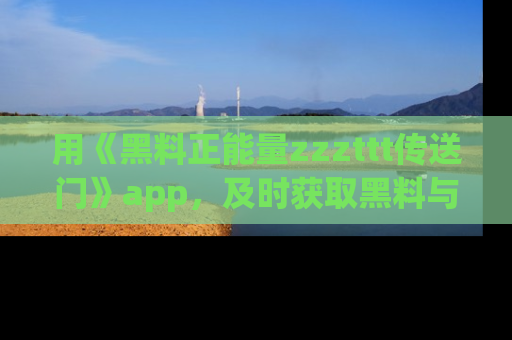 用《黑料正能量zzzttt传送门》app，及时获取黑料与正能量的最新动态