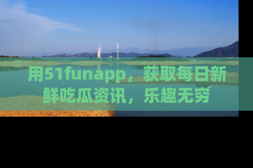 用51funapp，获取每日新鲜吃瓜资讯，乐趣无穷