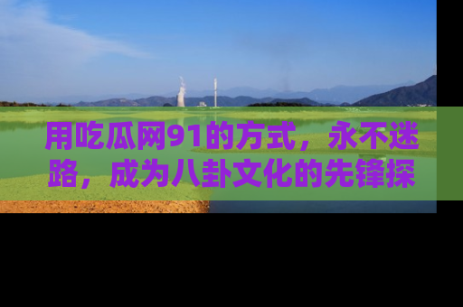 用吃瓜网91的方式，永不迷路，成为八卦文化的先锋探索者