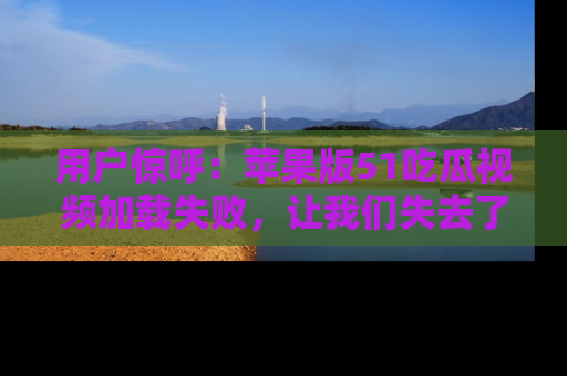 用户惊呼：苹果版51吃瓜视频加载失败，让我们失去了宝贵资源！