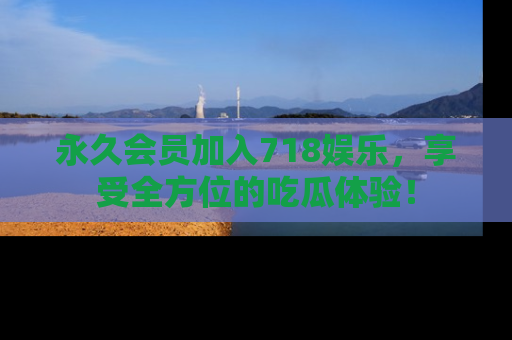 永久会员加入718娱乐,享受全方位的吃瓜体验!