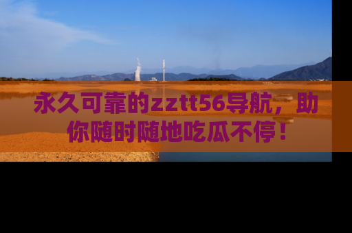 永久可靠的zztt56导航，助你随时随地吃瓜不停！