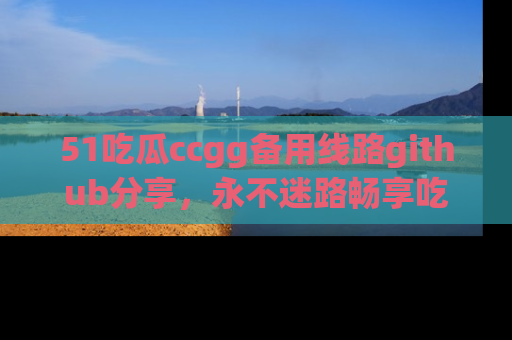 51吃瓜ccgg备用线路github分享,永不迷路畅享吃瓜乐趣