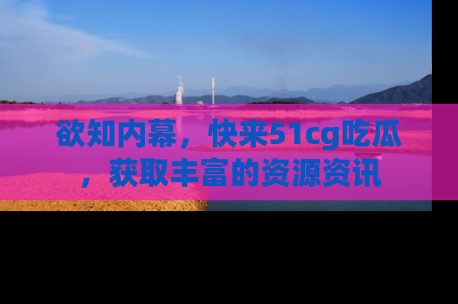 欲知内幕，快来51cg吃瓜，获取丰富的资源资讯