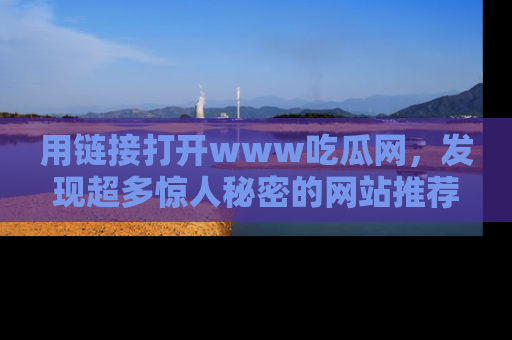 用链接打开www吃瓜网，发现超多惊人秘密的网站推荐！