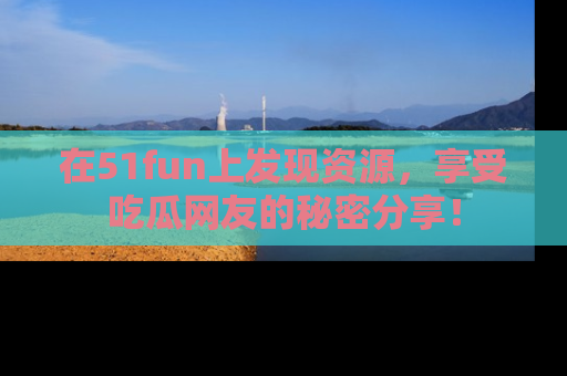 在51fun上发现资源，享受吃瓜网友的秘密分享！