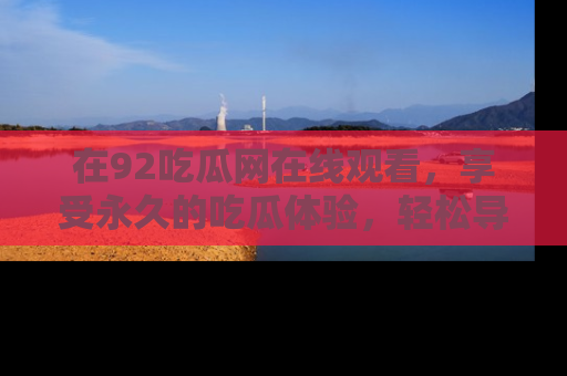 在92吃瓜网在线观看，享受永久的吃瓜体验，轻松导航追踪热门话题！