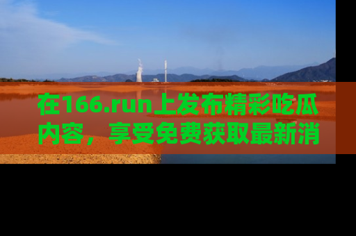 在166.run上发布精彩吃瓜内容，享受免费获取最新消息的乐趣！