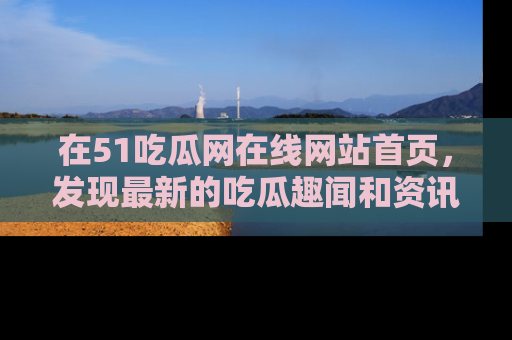 在51吃瓜网在线网站首页，发现最新的吃瓜趣闻和资讯分享