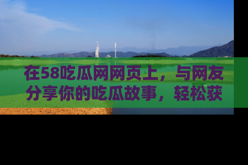 在58吃瓜网网页上，与网友分享你的吃瓜故事，轻松获取热门趣闻