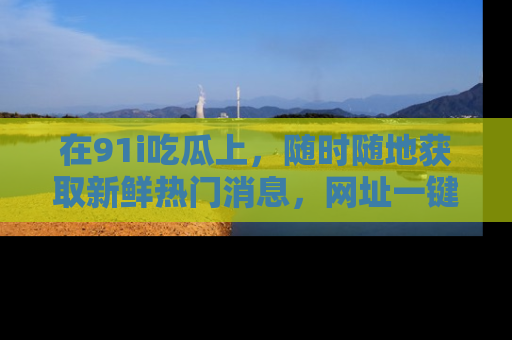 在91i吃瓜上，随时随地获取新鲜热门消息，网址一键直达！