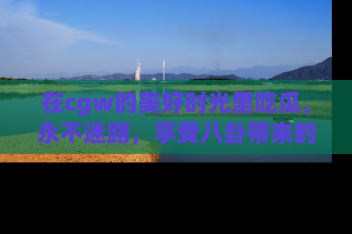 在cgw的美好时光里吃瓜，永不迷路，享受八卦带来的无限欢乐！