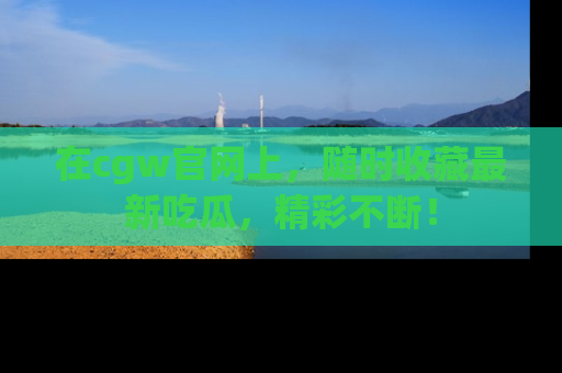 在cgw官网上，随时收藏最新吃瓜，精彩不断！