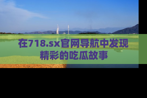 在718.sx官网导航中发现精彩的吃瓜故事