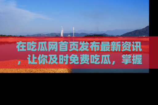 在吃瓜网首页发布最新资讯，让你及时免费吃瓜，掌握热点！