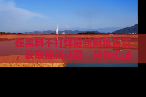 在黑料不打烊最新网址首页，获取最新话题，带你迅速了解娱乐圈大事！