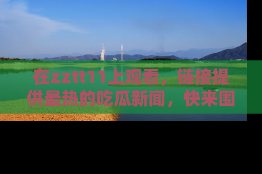 在zztt11上观看，链接提供最热的吃瓜新闻，快来围观！