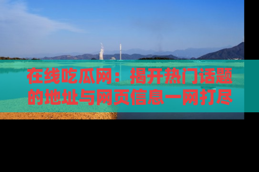 在线吃瓜网：揭开热门话题的地址与网页信息一网打尽