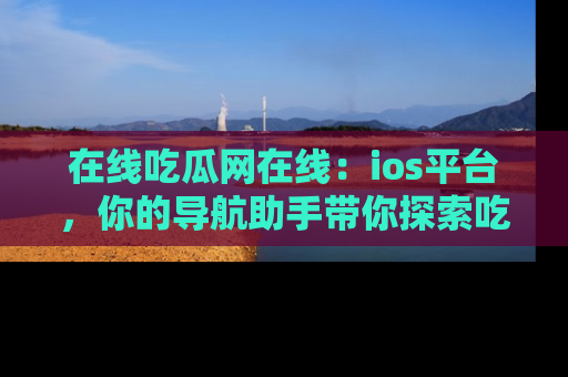 在线吃瓜网在线:ios平台,你的导航助手带你探索吃瓜新天地!