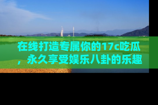在线打造专属你的17c吃瓜,永久享受娱乐八卦的乐趣