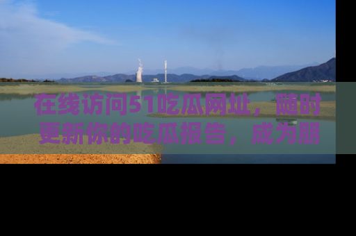 在线访问51吃瓜网址，随时更新你的吃瓜报告，成为朋友圈中的八卦达人！
