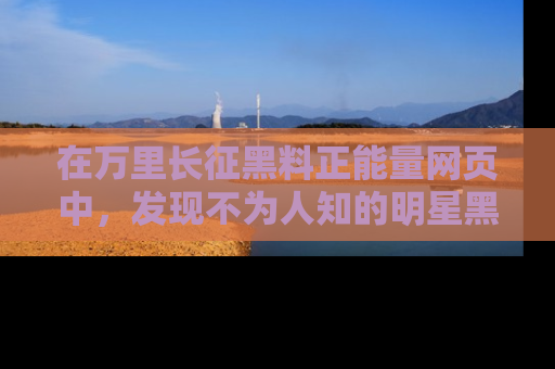 在万里长征黑料正能量网页中，发现不为人知的明星黑料与积极能量