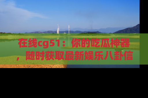 在线cg51：你的吃瓜神器，随时获取最新娱乐八卦信息。