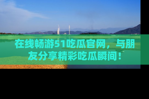 在线畅游51吃瓜官网，与朋友分享精彩吃瓜瞬间！