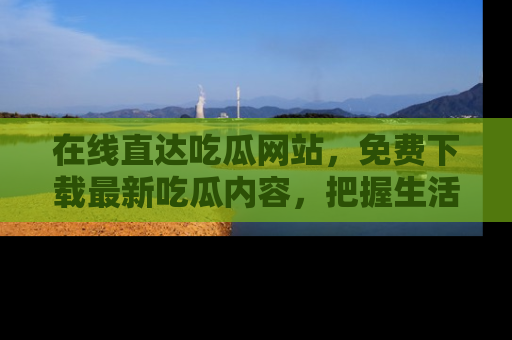 在线直达吃瓜网站，免费下载最新吃瓜内容，把握生活乐趣！