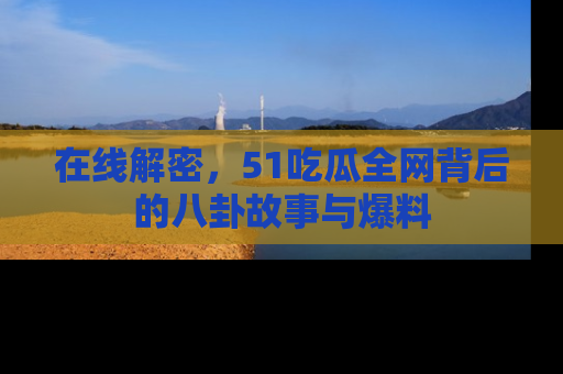 在线解密,51吃瓜全网背后的八卦故事与爆料