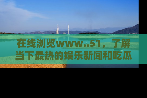 在线浏览www..51,了解当下最热的娱乐新闻和吃瓜话题