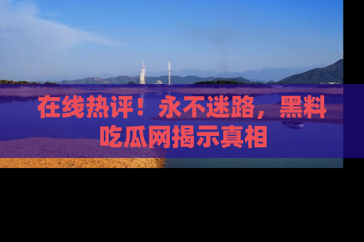 在线热评!永不迷路,黑料吃瓜网揭示真相
