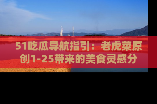 51吃瓜导航指引：老虎菜原创1-25带来的美食灵感分享