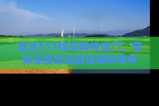 直达517吃瓜网传送门，带你深度吃瓜解读爆料事件