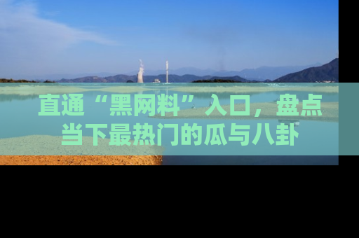直通“黑网料”入口，盘点当下最热门的瓜与八卦