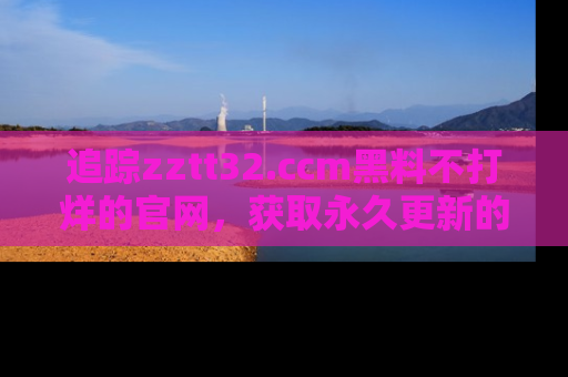 追踪zztt32.ccm黑料不打烊的官网，获取永久更新的娱乐圈内幕，做个资深吃瓜群众！