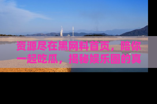 资源尽在黑网料首页，陪你一起吃瓜，揭秘娱乐圈的真实内幕