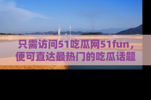 只需访问51吃瓜网51fun，便可直达最热门的吃瓜话题和资讯