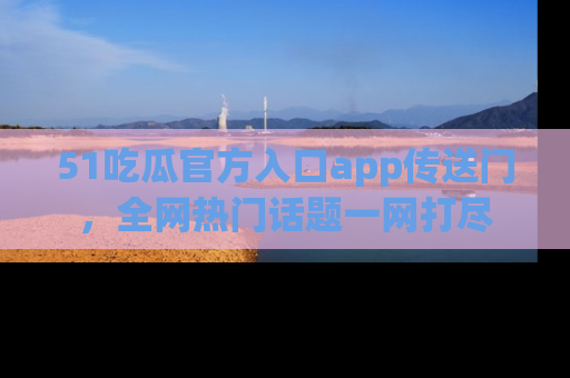 51吃瓜官方入口app传送门，全网热门话题一网打尽